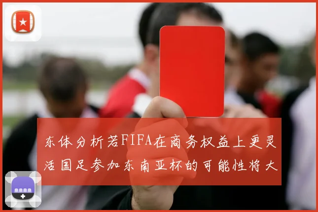 东体分析若FIFA在商务权益上更灵活国足参加东南亚杯的可能性将大增