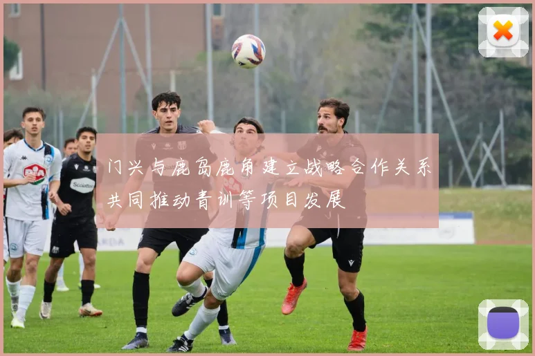 门兴与鹿岛鹿角建立战略合作关系共同推动青训等项目发展