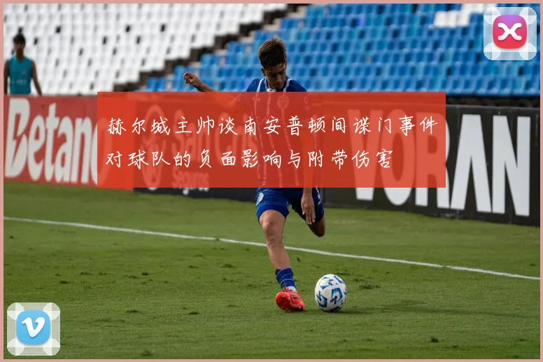 赫尔城主帅谈南安普顿间谍门事件对球队的负面影响与附带伤害