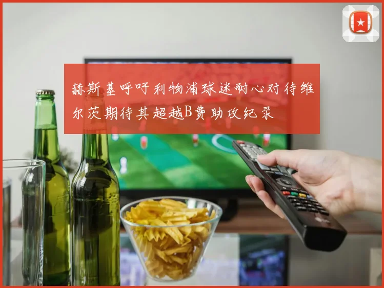 赫斯基呼吁利物浦球迷耐心对待维尔茨期待其超越B费助攻纪录