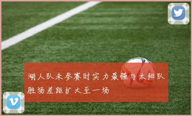 湖人队未参赛时实力最强与太阳队胜场差距扩大至一场