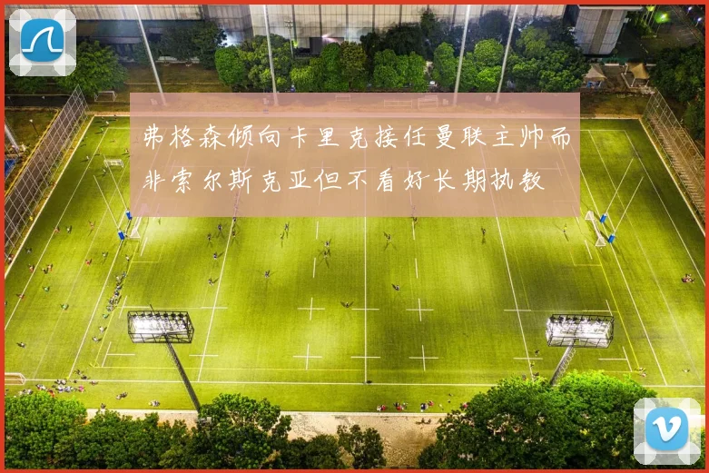 弗格森倾向卡里克接任曼联主帅而非索尔斯克亚但不看好长期执教