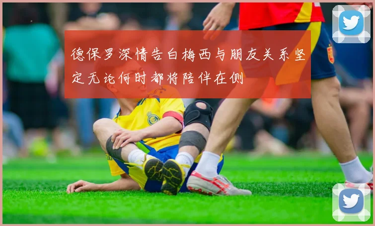 德保罗深情告白梅西与朋友关系坚定无论何时都将陪伴在侧