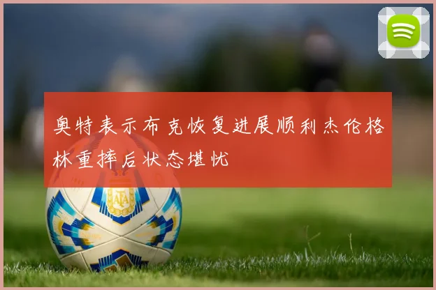 奥特表示布克恢复进展顺利杰伦格林重摔后状态堪忧