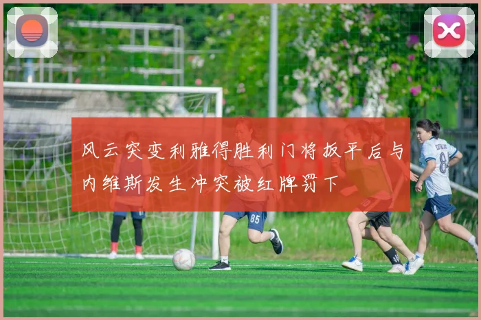 风云突变利雅得胜利门将扳平后与内维斯发生冲突被红牌罚下