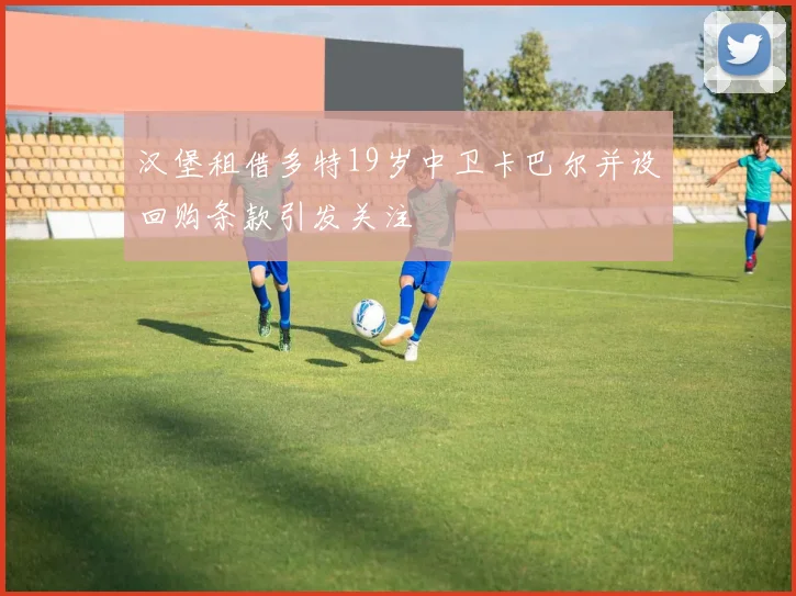 汉堡租借多特19岁中卫卡巴尔并设回购条款引发关注