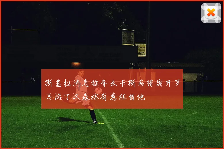 斯基拉消息称齐米卡斯或将离开罗马诺丁汉森林有意租借他